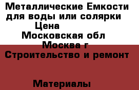 Металлические Емкости для воды или солярки › Цена ­ 20 000 - Московская обл., Москва г. Строительство и ремонт » Материалы   